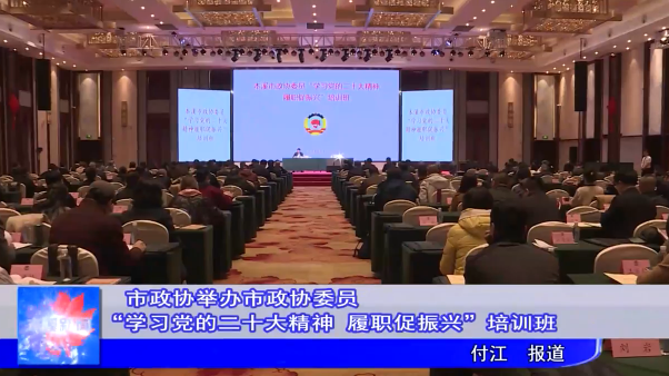 市政协举办市政协委员“学习党的二十大精神 履职促振兴”培训班