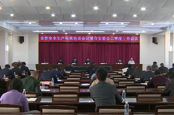 全市安全生产电视电话会议暨市安委会二季度工作会议召开
