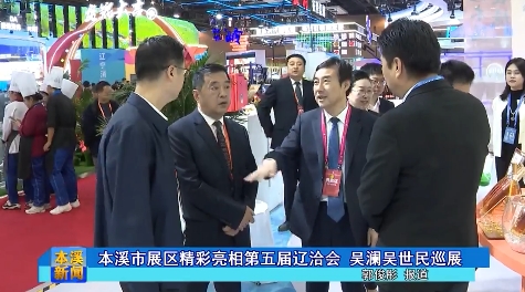 本溪市展区精彩亮相第五届辽洽会 吴澜吴世民巡展