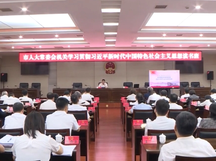 市人大常委会机关学习贯彻习近平新时代中国特色社会主义思想读书班暨市人大常委会党组理论学习中心组学习（扩大）会议召开
