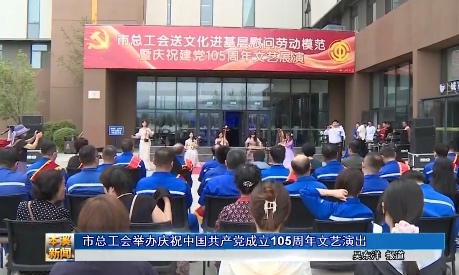 市总工会举办庆祝中国共产党成立105周年文艺演出