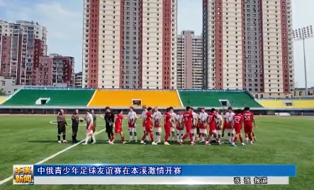 中俄青少年足球友谊赛在本溪激情开赛