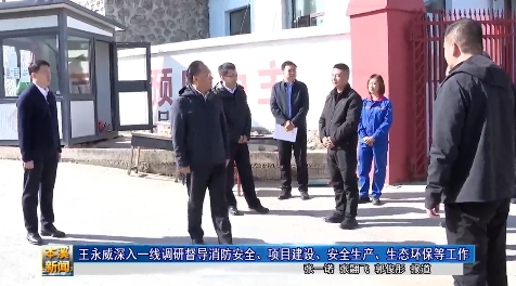 王永威深入一线调研督导消防安全、项目建设、安全生产、生态环保等工作